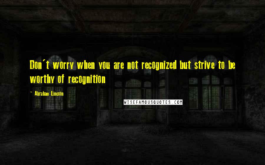 Abraham Lincoln Quotes: Don't worry when you are not recognized but strive to be worthy of recognition