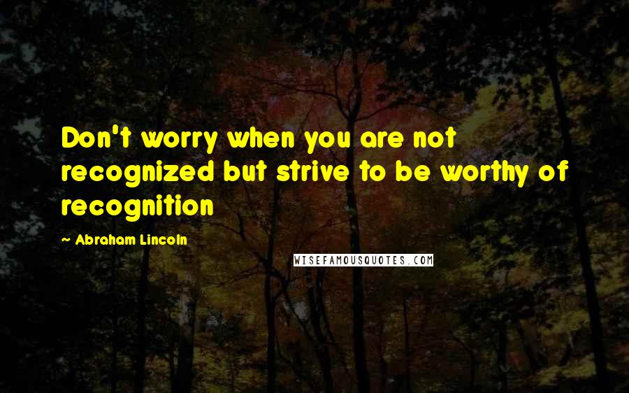 Abraham Lincoln Quotes: Don't worry when you are not recognized but strive to be worthy of recognition