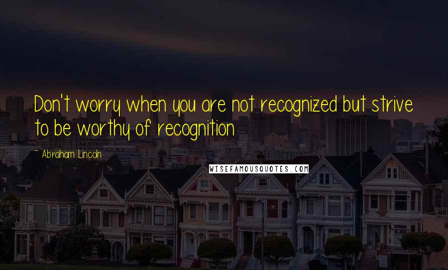 Abraham Lincoln Quotes: Don't worry when you are not recognized but strive to be worthy of recognition