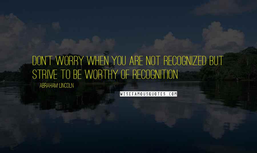 Abraham Lincoln Quotes: Don't worry when you are not recognized but strive to be worthy of recognition