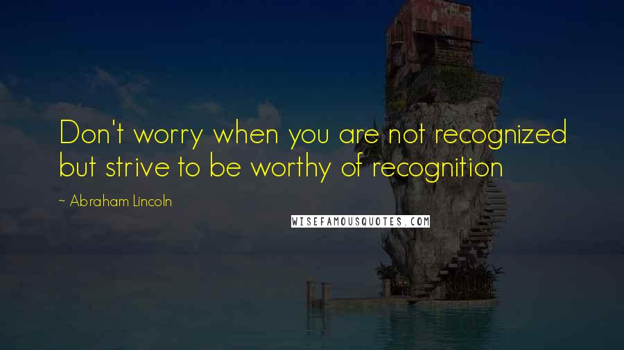 Abraham Lincoln Quotes: Don't worry when you are not recognized but strive to be worthy of recognition