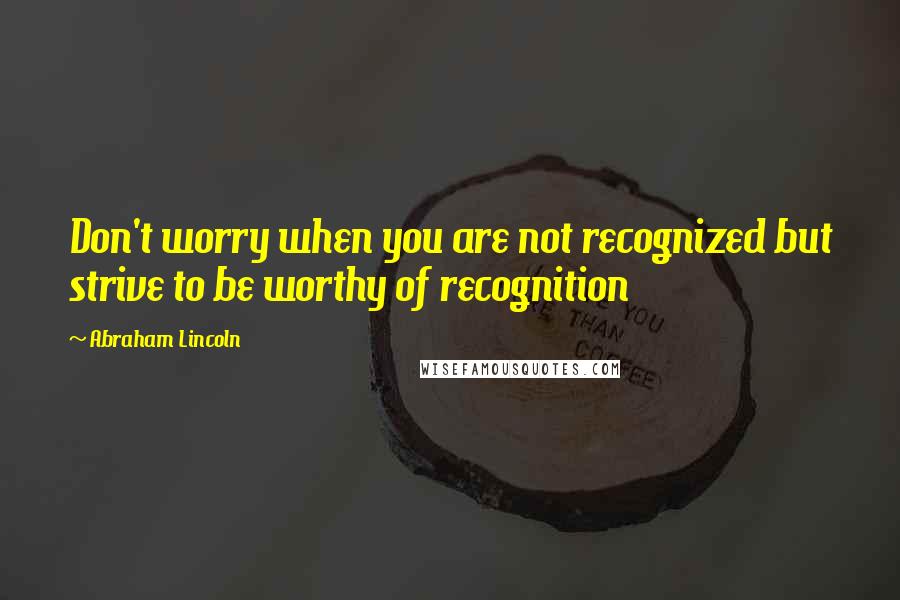 Abraham Lincoln Quotes: Don't worry when you are not recognized but strive to be worthy of recognition