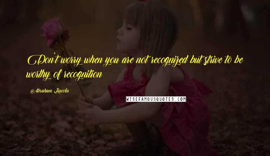 Abraham Lincoln Quotes: Don't worry when you are not recognized but strive to be worthy of recognition