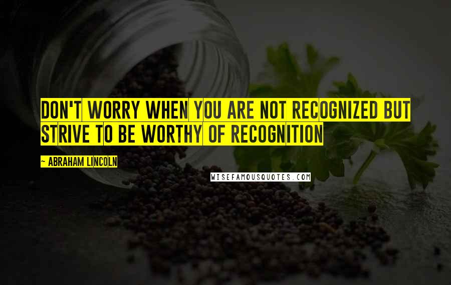 Abraham Lincoln Quotes: Don't worry when you are not recognized but strive to be worthy of recognition