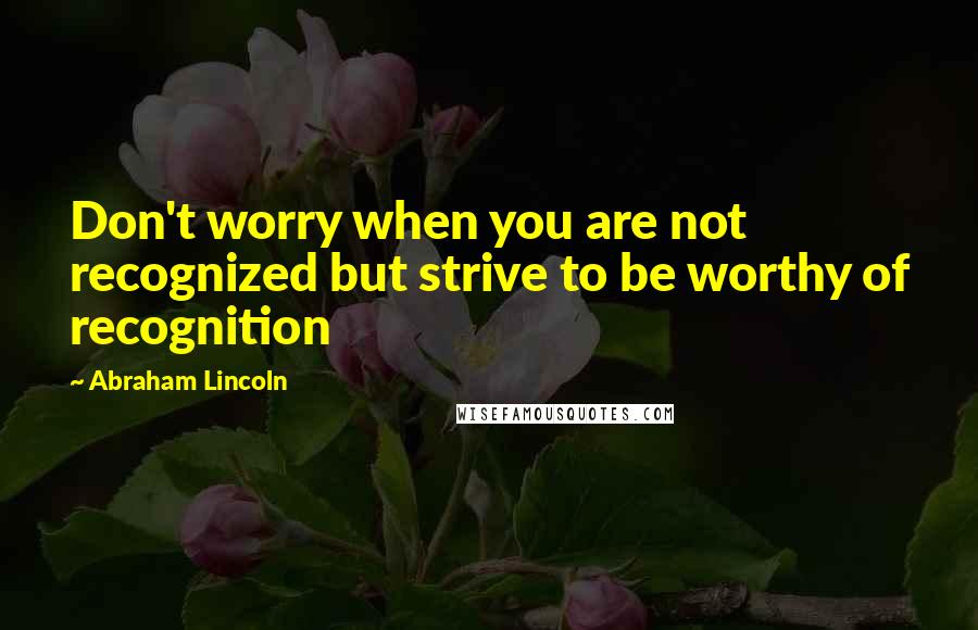 Abraham Lincoln Quotes: Don't worry when you are not recognized but strive to be worthy of recognition