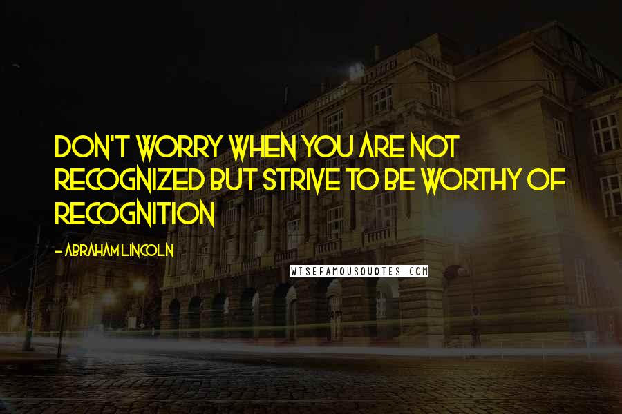 Abraham Lincoln Quotes: Don't worry when you are not recognized but strive to be worthy of recognition