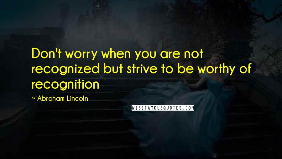 Abraham Lincoln Quotes: Don't worry when you are not recognized but strive to be worthy of recognition