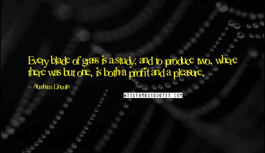 Abraham Lincoln Quotes: Every blade of grass is a study; and to produce two, where there was but one, is both a profit and a pleasure.