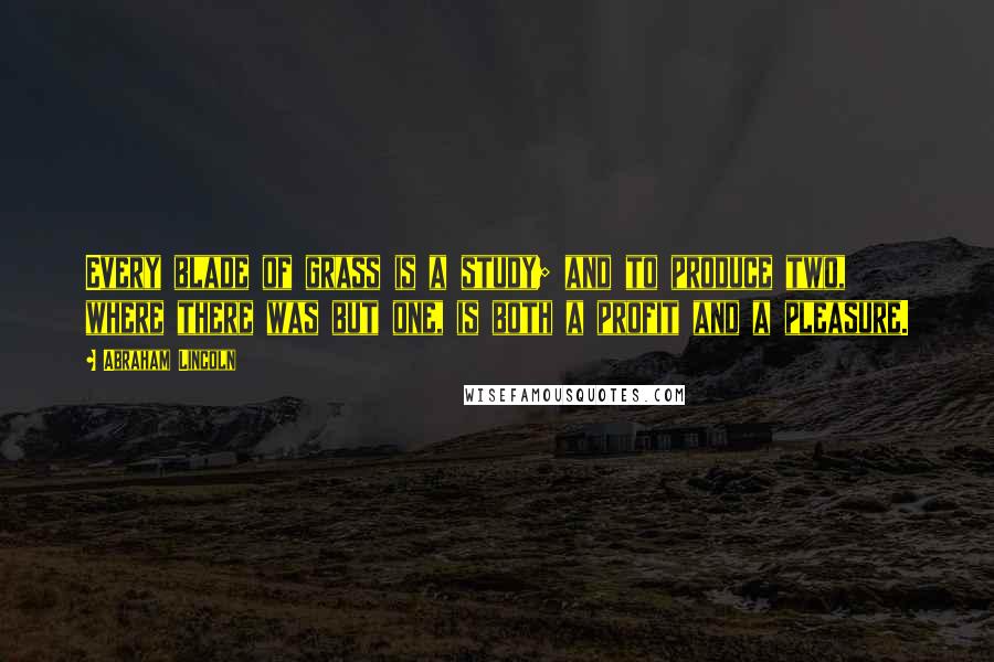 Abraham Lincoln Quotes: Every blade of grass is a study; and to produce two, where there was but one, is both a profit and a pleasure.