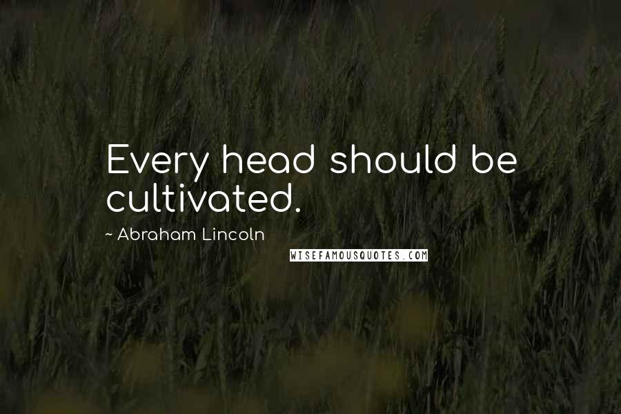 Abraham Lincoln Quotes: Every head should be cultivated.