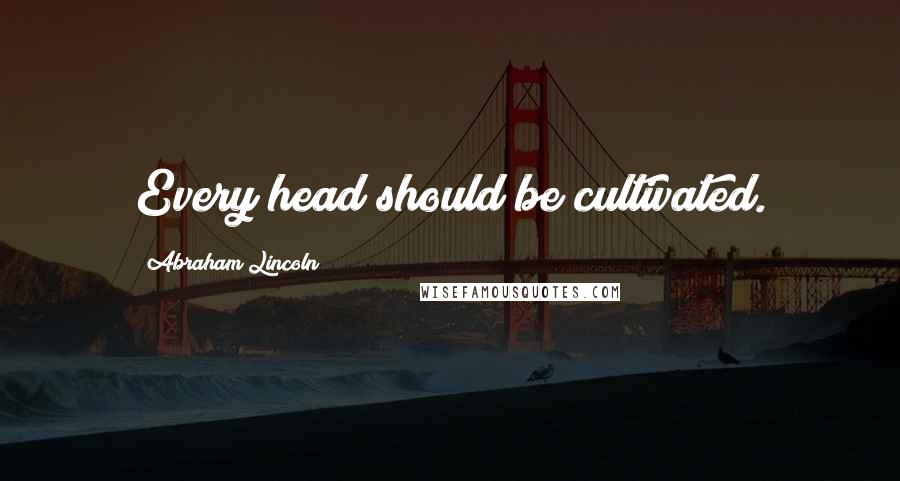 Abraham Lincoln Quotes: Every head should be cultivated.