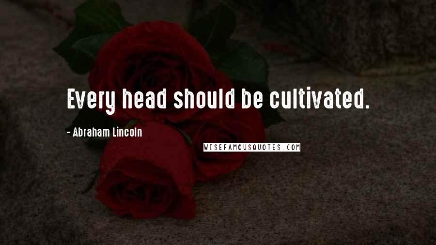 Abraham Lincoln Quotes: Every head should be cultivated.