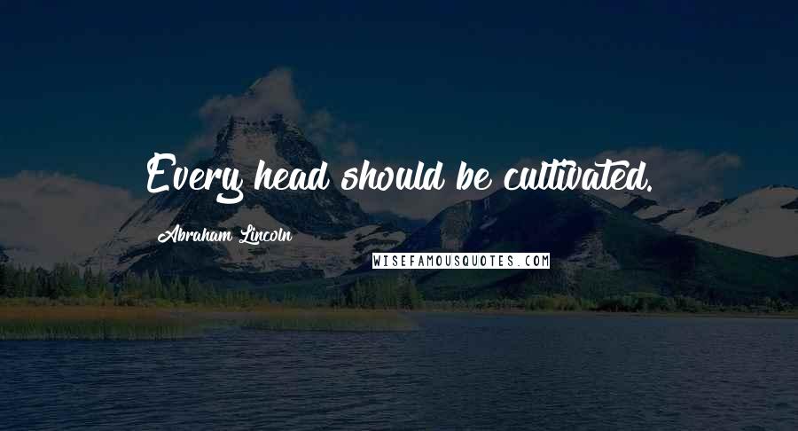 Abraham Lincoln Quotes: Every head should be cultivated.