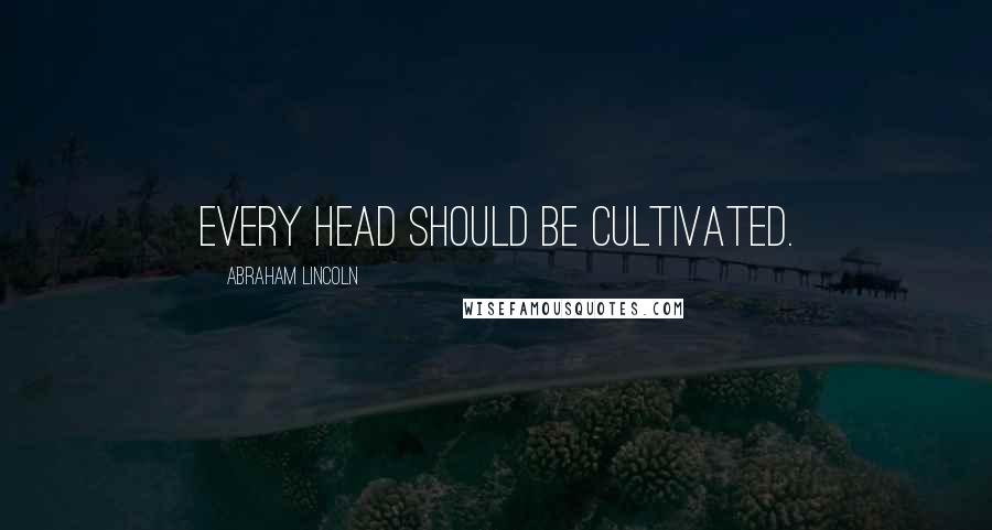 Abraham Lincoln Quotes: Every head should be cultivated.