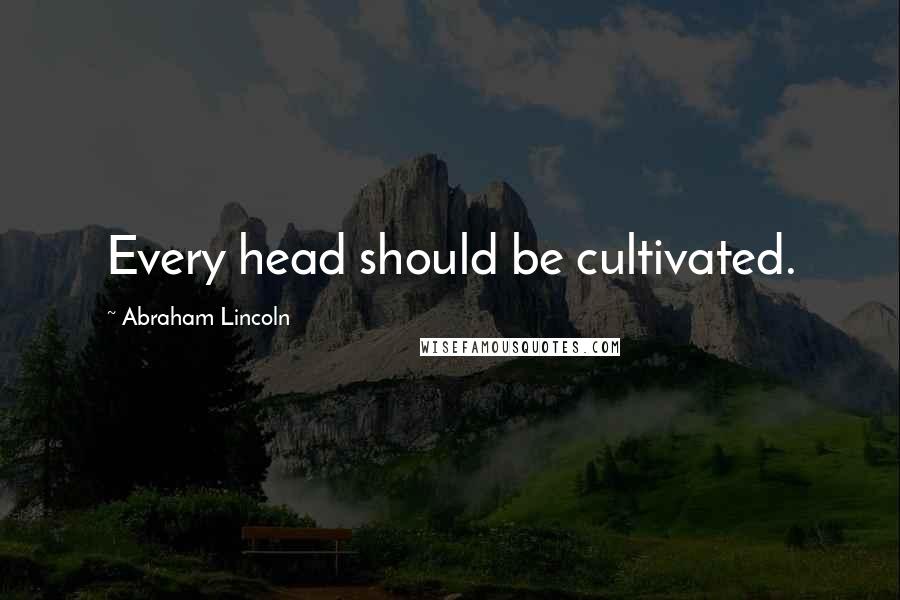 Abraham Lincoln Quotes: Every head should be cultivated.