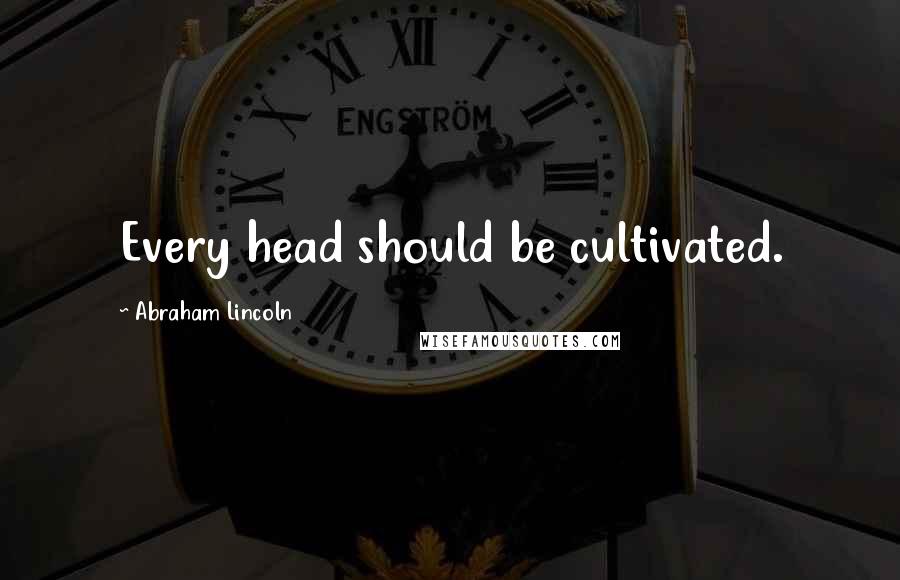 Abraham Lincoln Quotes: Every head should be cultivated.