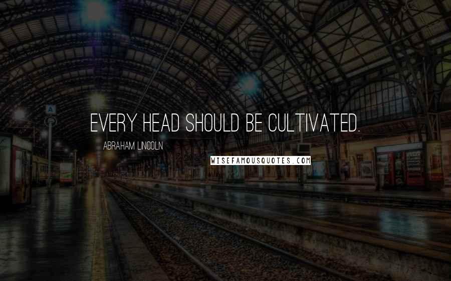Abraham Lincoln Quotes: Every head should be cultivated.