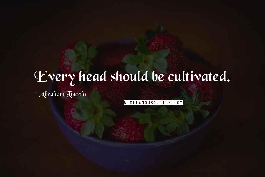 Abraham Lincoln Quotes: Every head should be cultivated.