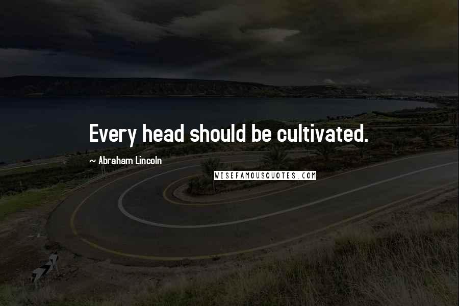 Abraham Lincoln Quotes: Every head should be cultivated.