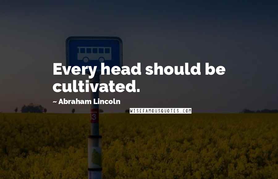 Abraham Lincoln Quotes: Every head should be cultivated.