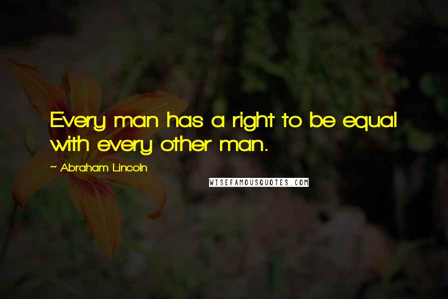 Abraham Lincoln Quotes: Every man has a right to be equal with every other man.