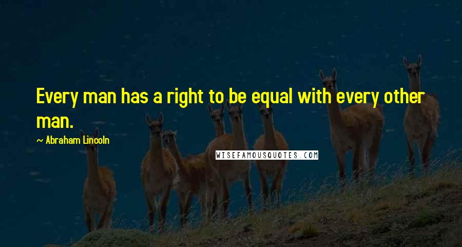 Abraham Lincoln Quotes: Every man has a right to be equal with every other man.