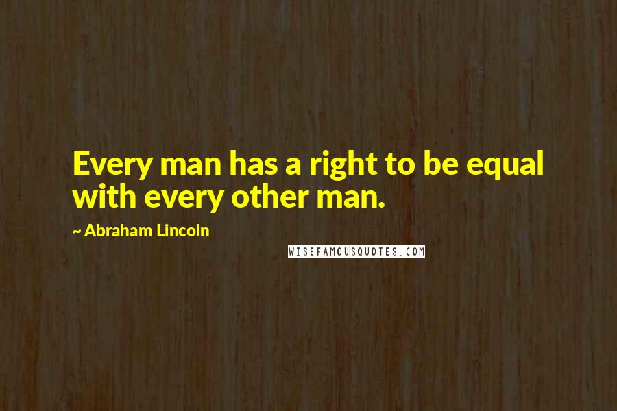 Abraham Lincoln Quotes: Every man has a right to be equal with every other man.