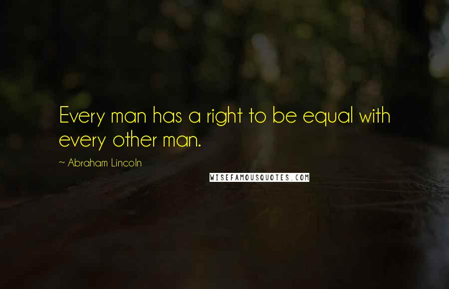 Abraham Lincoln Quotes: Every man has a right to be equal with every other man.
