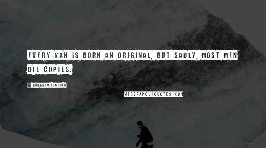 Abraham Lincoln Quotes: Every man is born an original, but sadly, most men die copies.
