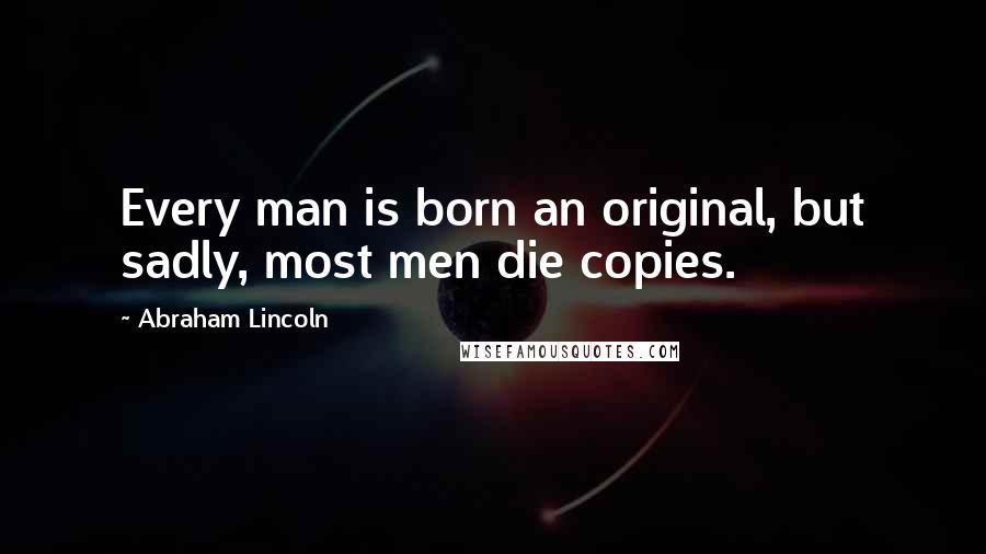 Abraham Lincoln Quotes: Every man is born an original, but sadly, most men die copies.