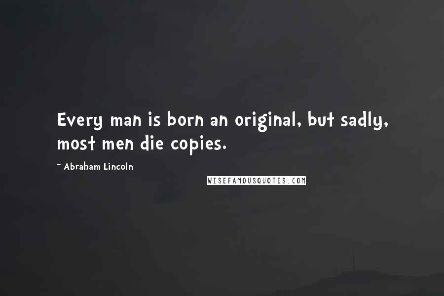 Abraham Lincoln Quotes: Every man is born an original, but sadly, most men die copies.