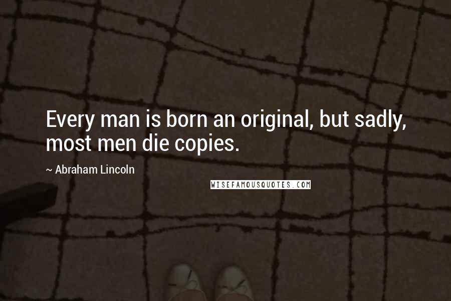 Abraham Lincoln Quotes: Every man is born an original, but sadly, most men die copies.