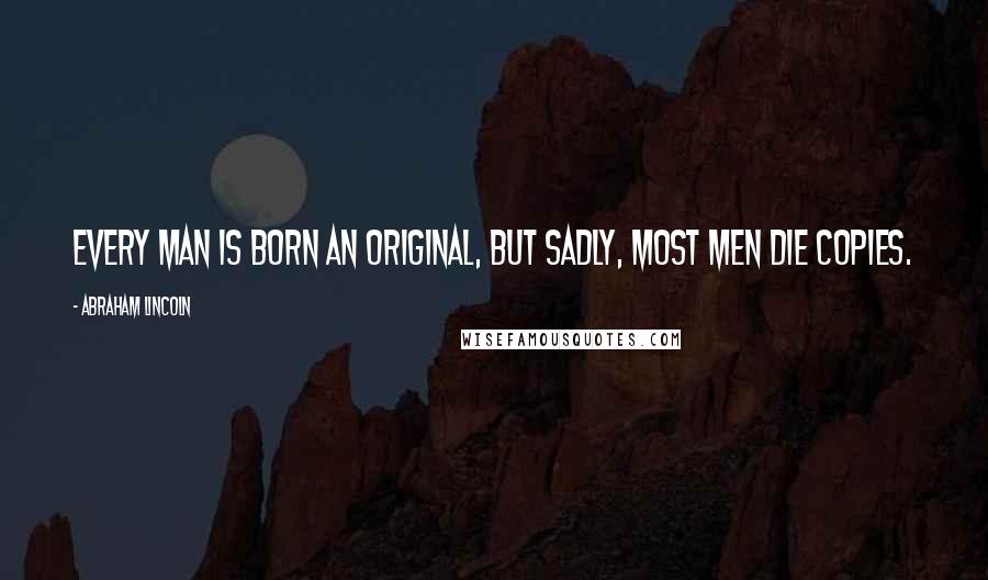 Abraham Lincoln Quotes: Every man is born an original, but sadly, most men die copies.