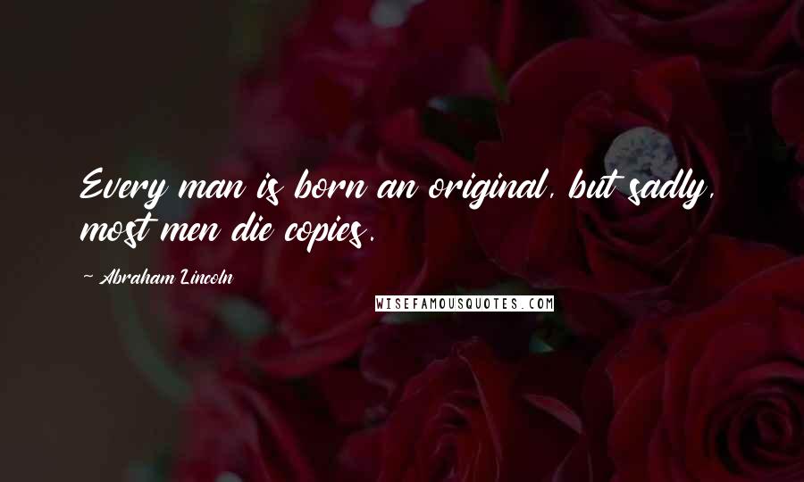 Abraham Lincoln Quotes: Every man is born an original, but sadly, most men die copies.