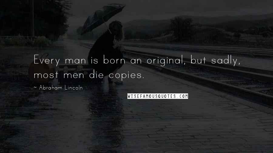 Abraham Lincoln Quotes: Every man is born an original, but sadly, most men die copies.