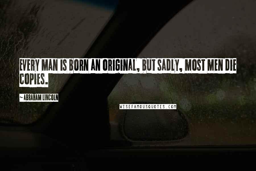 Abraham Lincoln Quotes: Every man is born an original, but sadly, most men die copies.