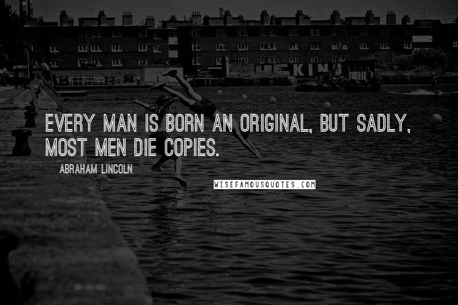 Abraham Lincoln Quotes: Every man is born an original, but sadly, most men die copies.