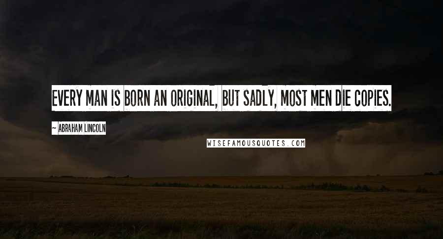 Abraham Lincoln Quotes: Every man is born an original, but sadly, most men die copies.