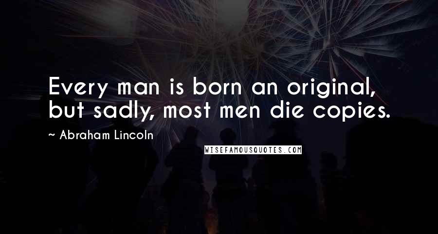 Abraham Lincoln Quotes: Every man is born an original, but sadly, most men die copies.