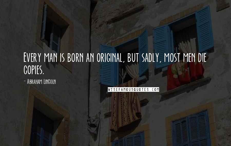 Abraham Lincoln Quotes: Every man is born an original, but sadly, most men die copies.