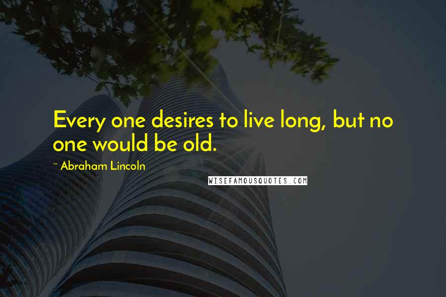 Abraham Lincoln Quotes: Every one desires to live long, but no one would be old.