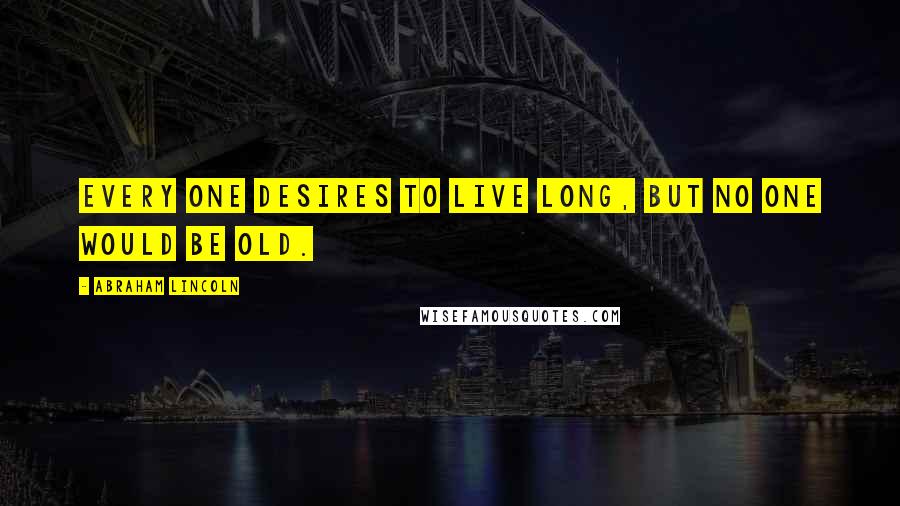 Abraham Lincoln Quotes: Every one desires to live long, but no one would be old.