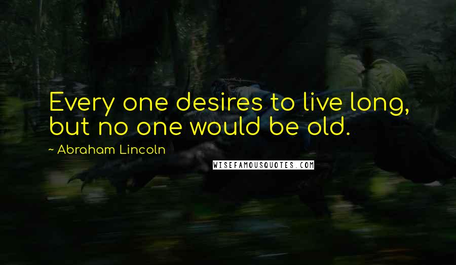 Abraham Lincoln Quotes: Every one desires to live long, but no one would be old.
