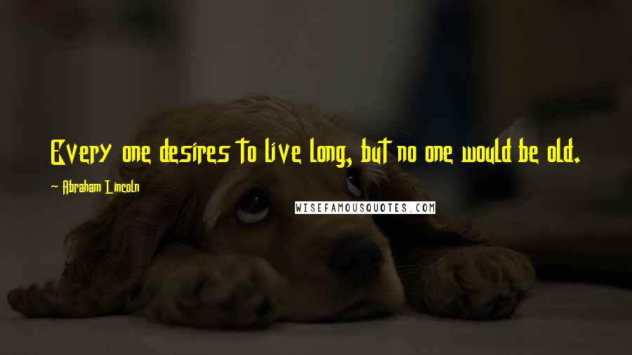 Abraham Lincoln Quotes: Every one desires to live long, but no one would be old.