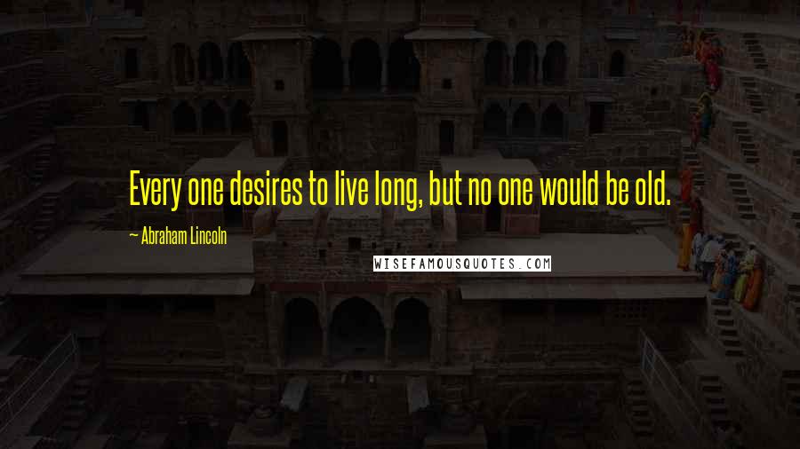 Abraham Lincoln Quotes: Every one desires to live long, but no one would be old.