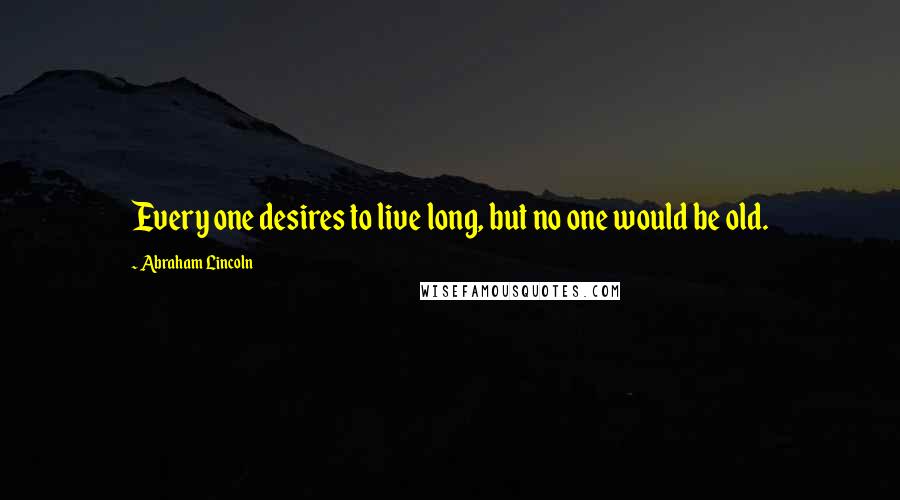 Abraham Lincoln Quotes: Every one desires to live long, but no one would be old.