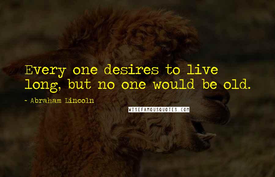Abraham Lincoln Quotes: Every one desires to live long, but no one would be old.