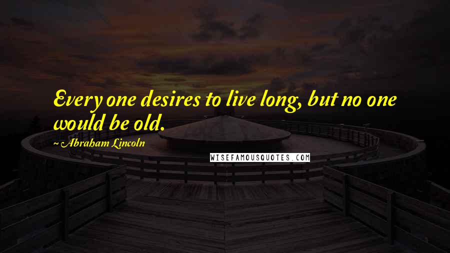Abraham Lincoln Quotes: Every one desires to live long, but no one would be old.
