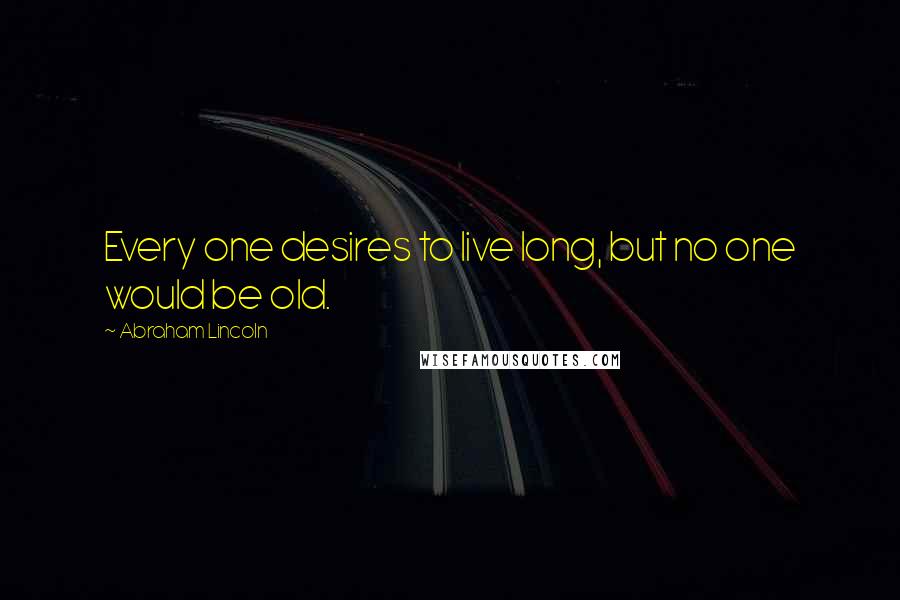 Abraham Lincoln Quotes: Every one desires to live long, but no one would be old.