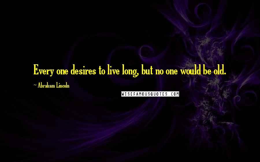 Abraham Lincoln Quotes: Every one desires to live long, but no one would be old.